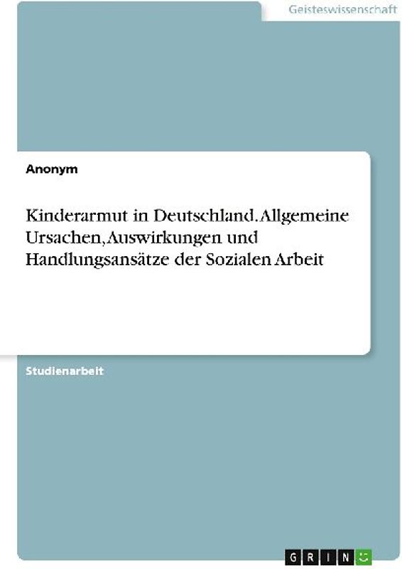 Kinderarmut in Deutschland. Allgemeine Ursachen, Auswirkungen und Handlungsansätze der Sozialen Arbeit
