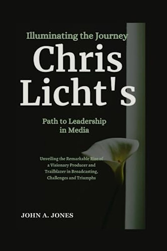 Illuminating the Journey: Chris Licht's Path to Leadership in Media: Unveiling the Remarkable Rise of a Visionary Producer and Trailblazer in ... and Triumphs (John A. Jones series, Band 23)