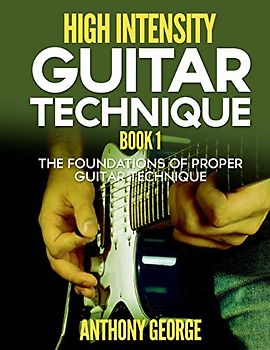 High Intensity Guitar Technique Book 1: The Foundations of Proper Guitar Technique