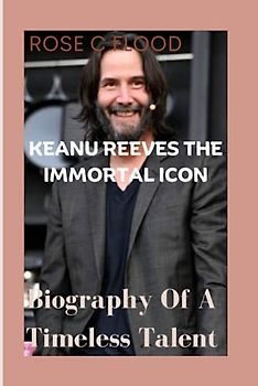 KEANU REEVES The Immortal Icon: Biography Of A Timeless Talent
