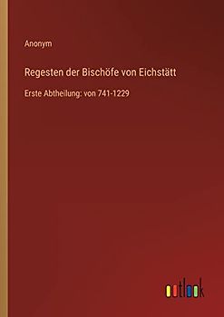 Regesten der Bischöfe von Eichstätt: Erste Abtheilung: von 741-1229