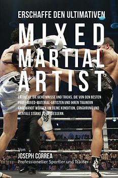 Erschaffe den ultimativen Mixed Martial Artist: Entdecke die Geheimnisse und Tricks, die von den besten Profi-Mixed-Material-Artisten und ihren ... Ernahrung und mentale Starke zu verbessern