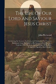 The Life Of Our Lord And Saviour Jesus Christ: Containing An Accurate And Universal History Of Our Glorious Redeemer From His Birth To His Ascension I