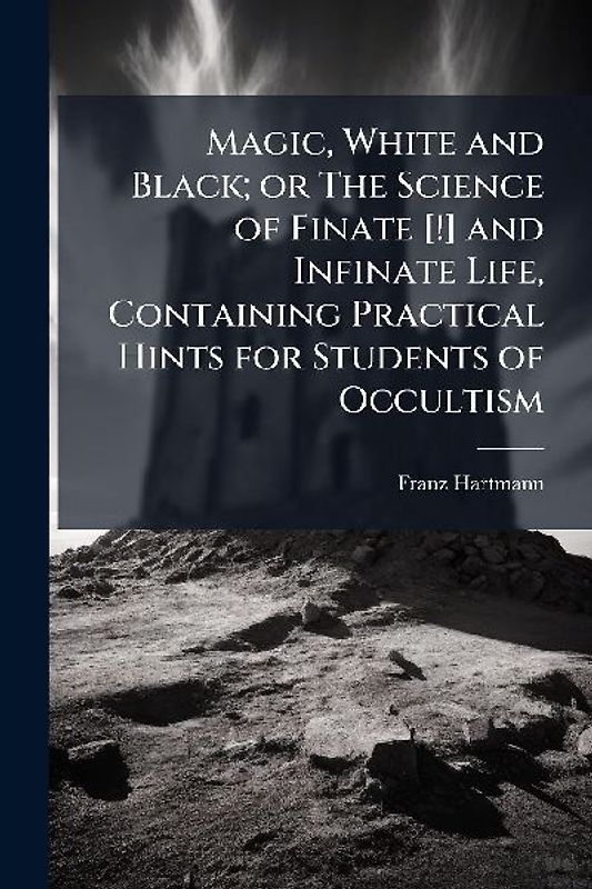 Magic, White and Black; or The Science of Finate [!] and Infinate Life, Containing Practical Hints for Students of Occultism
