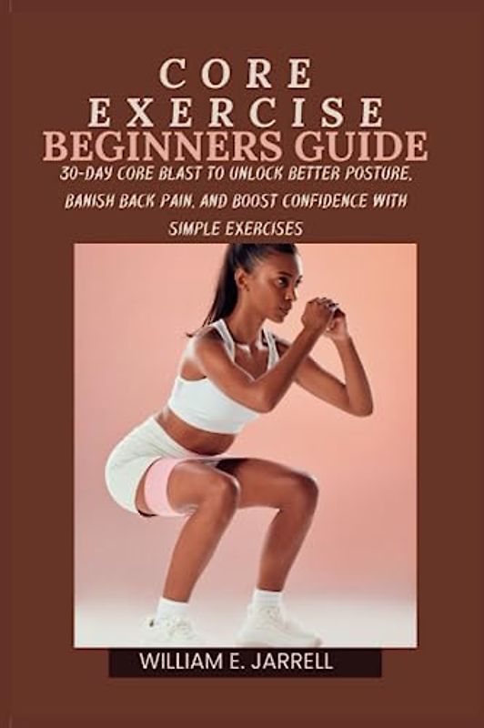 CORE EXERCISE BEGINNERS GUIDE: 30-Day core blast to Unlock Better Posture, Banish Back Pain, and Boost Confidence with Simple Exercises
