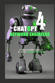 ChatGPT 4 Network Engineers: A Step-by-Step Guide to Building Intelligent Networks (ChatGPT 4 (Rise Of the Ais))
