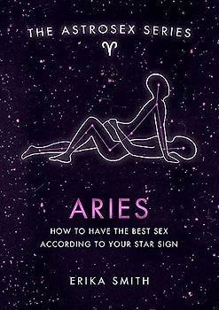 Astrosex: Aries: How to have the best sex according to your star sign (The Astrosex Series)