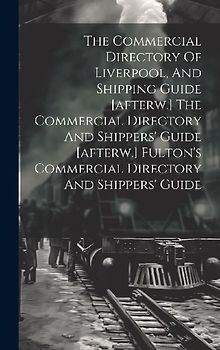 The Commercial Directory Of Liverpool, And Shipping Guide [afterw.] The Commercial Directory And Shippers' Guide [afterw.] Fulton's Commercial Directory And Shippers' Guide