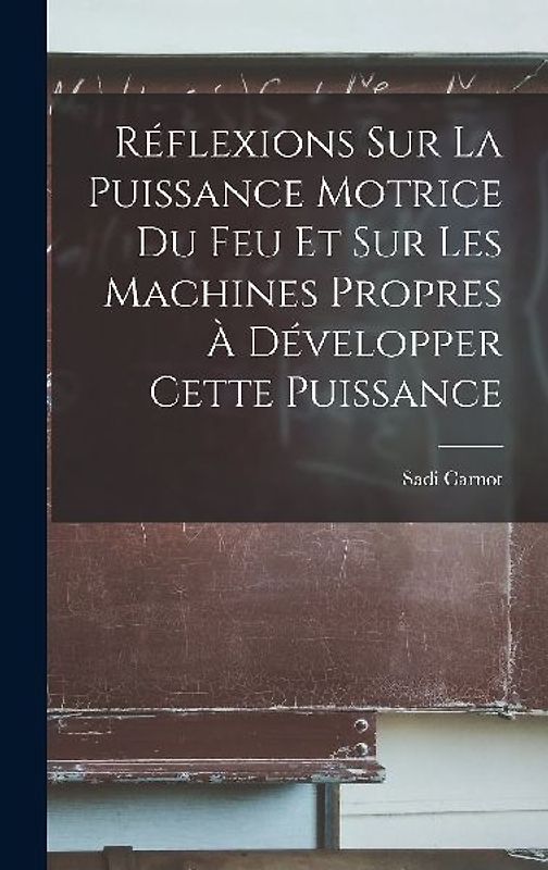Réflexions Sur La Puissance Motrice Du Feu Et Sur Les Machines Propres À Développer Cette Puissance