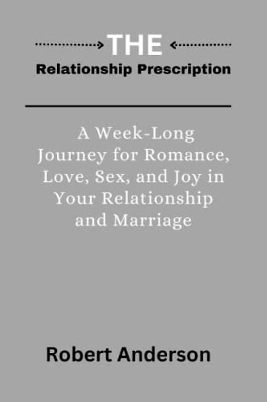 The Relationship Prescription: A Week-Long Journey for More Romance, Sex, and Joy in Your Relationship and Marriage.