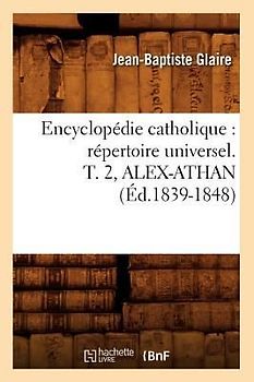 Encyclopédie Catholique: Répertoire Universel. T. 2, Alex-Athan (Éd.1839-1848)