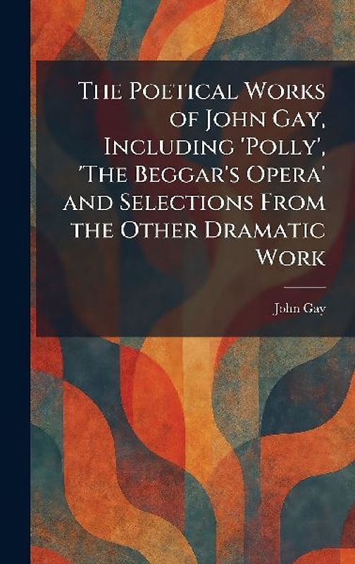 The Poetical Works of John Gay, Including 'Polly', 'The Beggar's Opera' and Selections From the Other Dramatic Work
