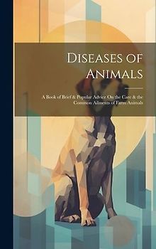 Diseases of Animals: A Book of Brief & Popular Advice On the Care & the Common Ailments of Farm Animals