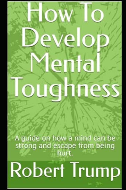 How To Develop Mental Toughness: A guide on how a mind can be strong and escape from being hurt.