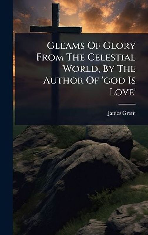 Gleams Of Glory From The Celestial World, By The Author Of 'god Is Love'