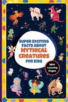 Super Exciting Facts about Mythical Creatures for Kids: Easy-to-Understand Book on Mythical Creatures with Coloring Pages (Super Exciting Facts for Kids)