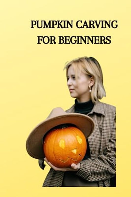 PUMPKIN CARVING FOR BEGINNERS: Complete pumpkin carving guide for beginners, how to cut like a genius and examples of pumpkin cutting