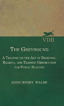 The Greyhound - A Treatise On The Art Of Breeding, Rearing, And Training Greyhounds For Public Running - Their Diseases And Treatment