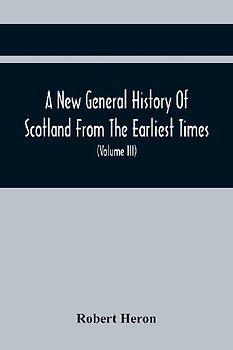 A New General History Of Scotland From The Earliest Times, To The Aera Of The Abolition Of The Hereditary Jurisdictions Of Subjects In Scotland In The Year 1748 (Volume Iii)