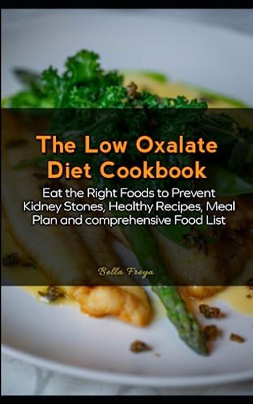 The Low Oxalate Diet Cookbook: Eat the Right Foods to Prevent Kidney Stones, Healthy Recipes, Meal Plan and comprehensive Food List