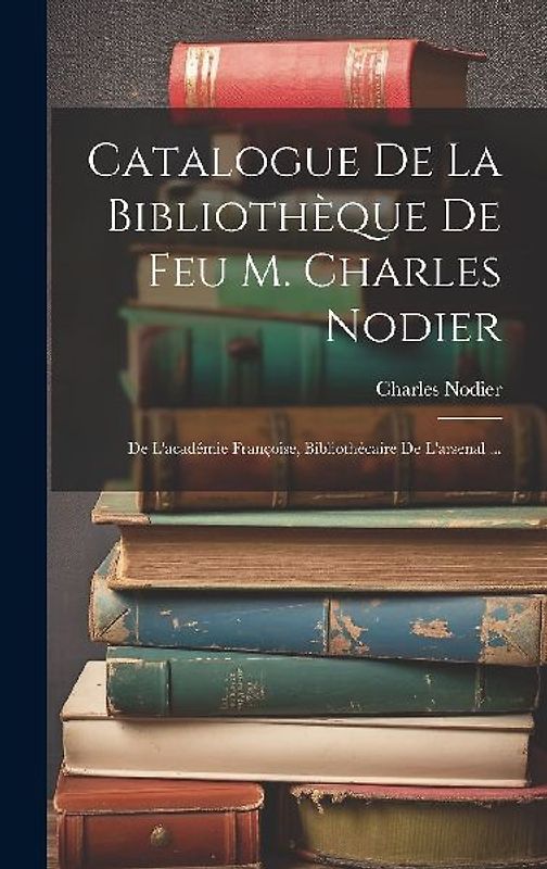 Catalogue De La Bibliothèque De Feu M. Charles Nodier: De L'académie Françoise, Bibliothécaire De L'arsenal ...