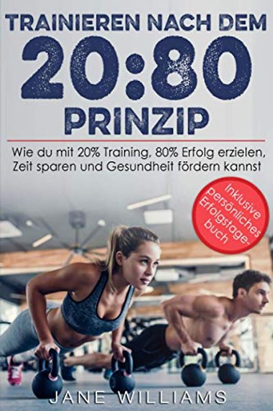 TRAINIEREN NACH DEM 20:80 PRINZIP: Wie Du mit 20 % Training, 80 % Erfolg erzielen, Zeit sparen und die Gesundheit fördern kannst