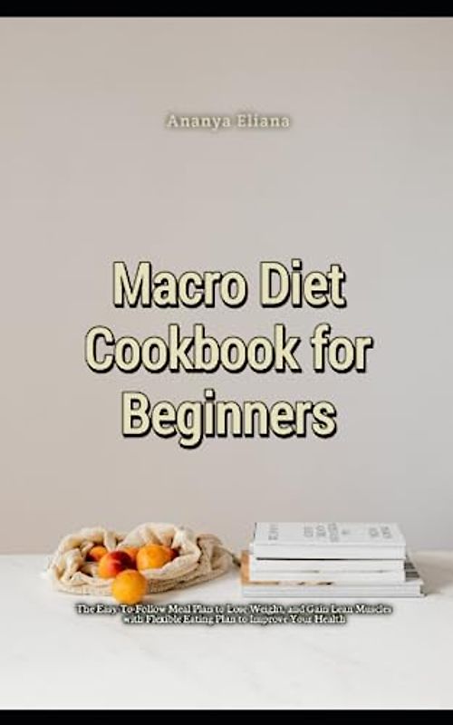 Macro Diet Cookbook for Beginners: The Easy-To-Follow Meal Plan to Lose Weight, and Gain Lean Muscles with Flexible Eating Plan to Improve Your Health