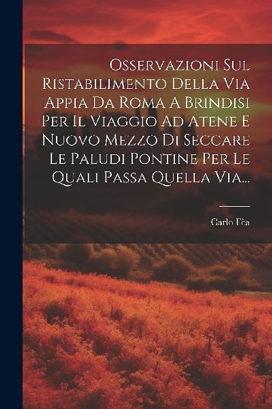 Osservazioni Sul Ristabilimento Della Via Appia Da Roma A Brindisi Per Il Viaggio Ad Atene E Nuovo Mezzo Di Seccare Le Paludi Pontine Per Le Quali Pas