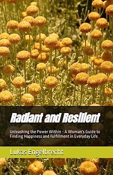 Radiant and Resilient: Unleashing the Power Within - A Woman's Guide to Finding Happiness and Fulfillment in Everyday Life