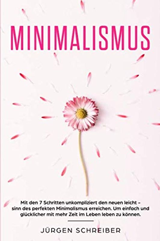 Minimalismus: Mit den 7 Schritten unkompliziert den neuen leicht - sinn des perfekten Minimalismus erreichen. Um einfach und glücklicher mit mehr Zeit im Leben leben zu können