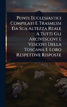 Punti Ecclesiastici Compilati E Trasmessi Da Sua Altezza Reale A Tutti Gli Arcivescovi E Vescovi Della Toscana E Loro Respettive Risposte