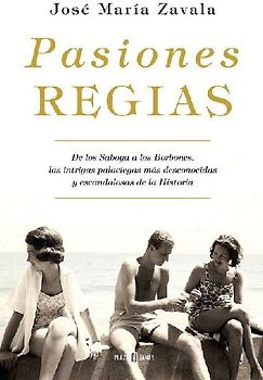 Pasiones regias : de los Saboya a los Borbones, las intrigas más desconocidas y escandalosas de la historia