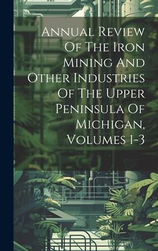 Annual Review Of The Iron Mining And Other Industries Of The Upper Peninsula Of Michigan, Volumes 1-3