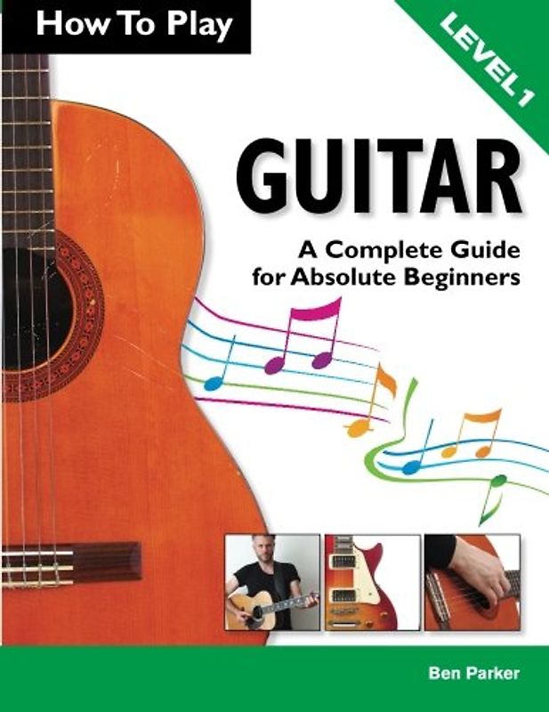 How To Play Guitar: A Complete Guide for Absolute Beginners - Level 1 - Parker, Ben