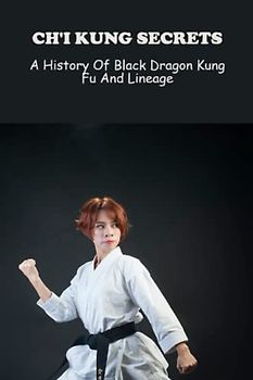Ch'I Kung Secrets: A History Of Black Dragon Kung Fu And Lineage