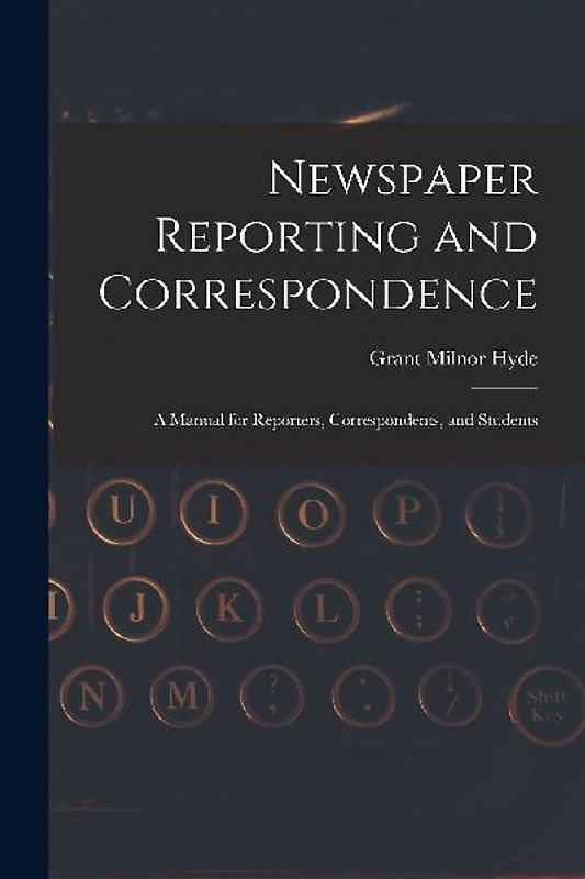 Newspaper Reporting and Correspondence: A Manual for Reporters, Correspondents, and Students