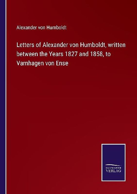 Letters of Alexander von Humboldt, written between the Years 1827 and 1858, to Varnhagen von Ense