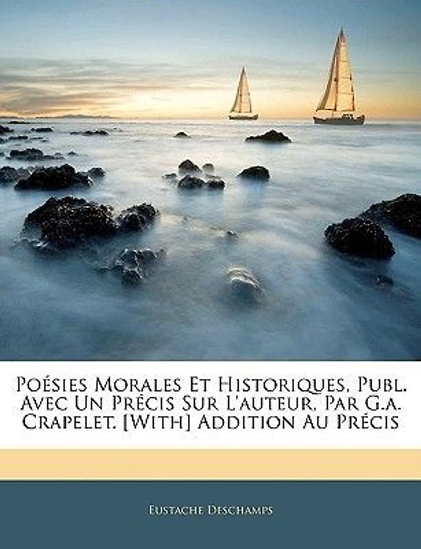 Poésies Morales Et Historiques, Publ. Avec Un Précis Sur l'Auteur, Par G.A. Crapelet. [with] Addition Au Précis
