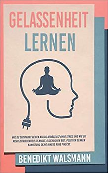 Gelassenheit lernen: Wie du entspannt deinen Alltag bewältigst ohne Stress und wie du mehr Zufriedenheit erlangst, glücklicher bist, positiver denken kannst und deine innere Ruhe findest [Taschenbuch]