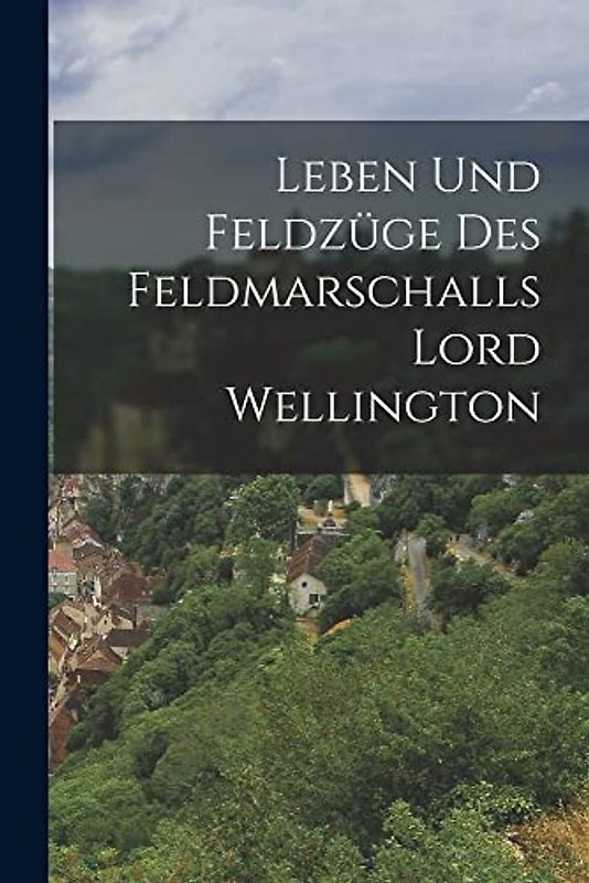 Leben und Feldzüge des Feldmarschalls Lord Wellington