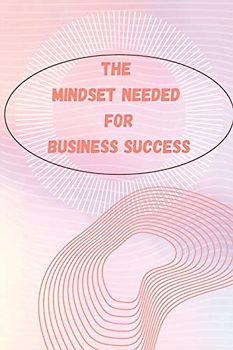 The Mindset Needed for Business Success: The E-Entrepreneur Success Mindset/Discover the Minds of Successful Internet Entrepreneurs From Around the World