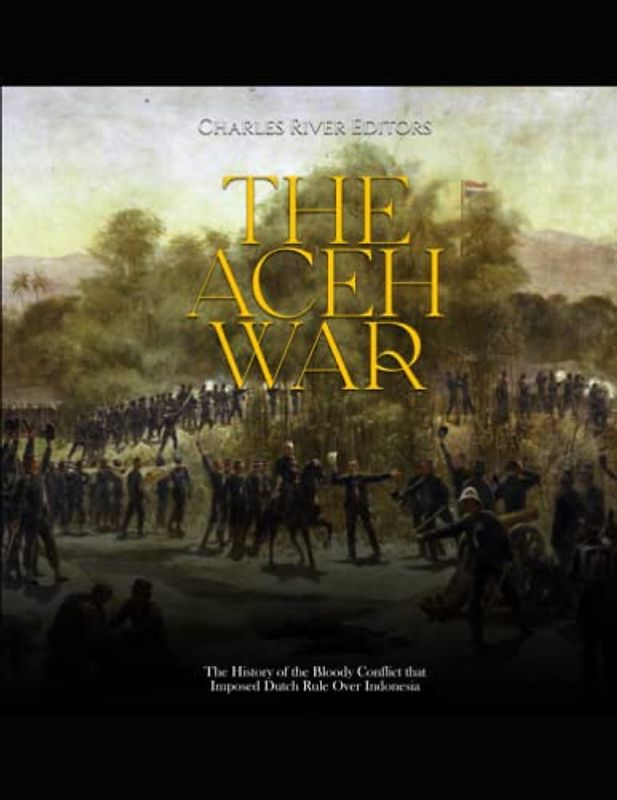 The Aceh War: The History of the Bloody Conflict that Imposed Dutch Rule Over Indonesia