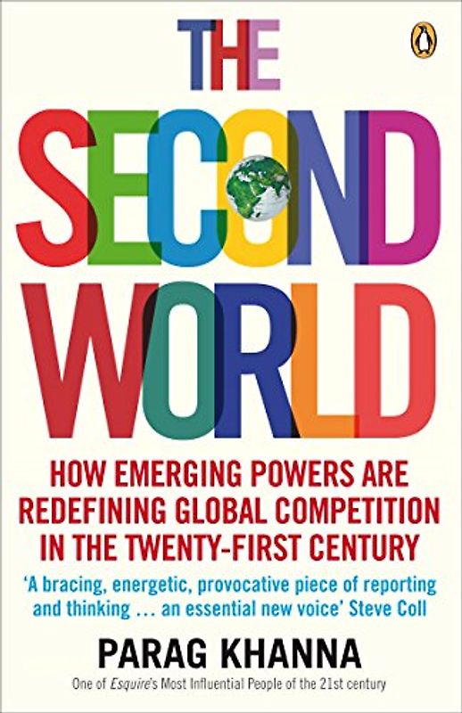 The Second World: Empires and Influence in the New Global Order: How Emerging Powers Are Redefining Global Competition in the Twenty-first Century - Parag Khanna