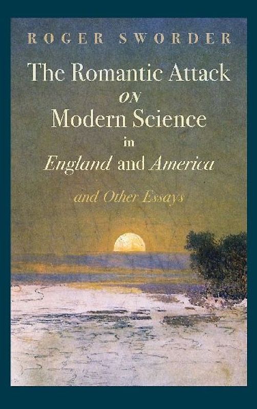 The Romantic Attack on Modern Science in England and America and Other Essays