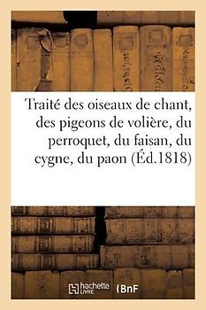 Traité Des Oiseaux de Chant, Des Pigeons de Volière, Du Perroquet, Du Faisan, Du Cygne Et Du Paon