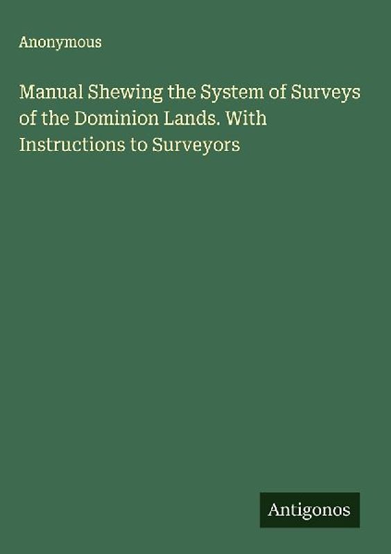 Manual Shewing the System of Surveys of the Dominion Lands. With Instructions to Surveyors