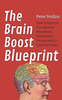 The Brain Boost Blueprint: How To Optimize Your Brain for Peak Mental Performance, Neurogrowth, and Cognitive Fitness (Think Smarter, Not Harder, Band 4)