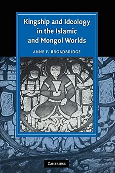 Kingship and Ideology in the Islamic and Mongol Worlds (Cambridge Studies in Islamic Civilization)