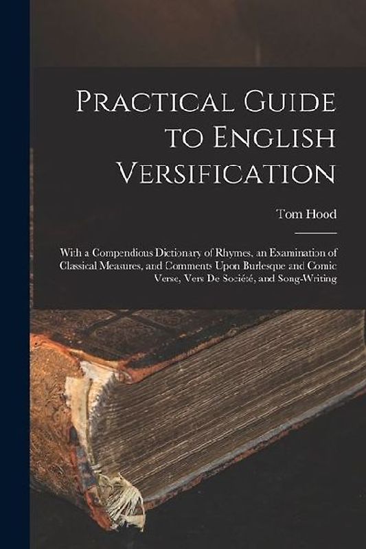 Practical Guide to English Versification: With a Compendious Dictionary of Rhymes, an Examination of Classical Measures, and Comments Upon Burlesque a