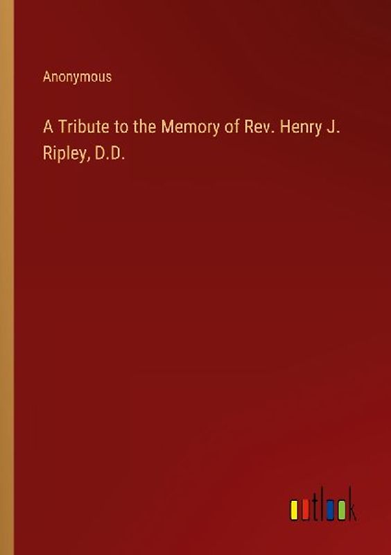 A Tribute to the Memory of Rev. Henry J. Ripley, D.D.